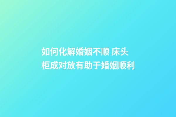 如何化解婚姻不顺 床头柜成对放有助于婚姻顺利